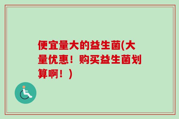 便宜量大的益生菌(大量优惠!购买益生菌划算啊!) 便宜量大的益生菌(大量优惠!购买益生菌划算啊!)