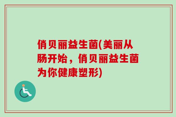 俏贝丽益生菌(美丽从肠开始,俏贝丽益生菌为你健康塑形) 俏贝丽益生菌(美丽从肠开始,俏贝丽益生菌为你健康塑形)