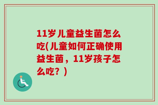 11岁儿童益生菌怎么吃(儿童如何正确使用益生菌，11岁孩子怎么吃？)