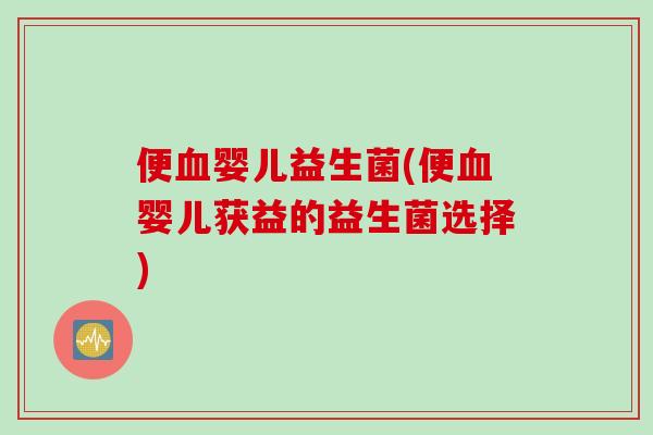 便婴儿益生菌(便婴儿获益的益生菌选择) 便婴儿益生菌(便婴儿获益的益生菌选择)