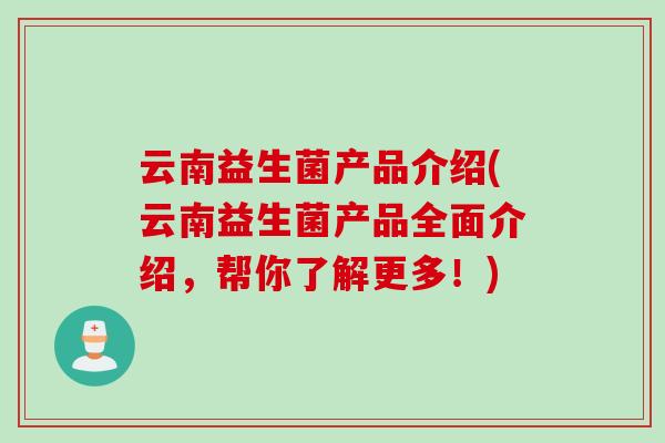 云南益生菌产品介绍(云南益生菌产品全面介绍，帮你了解更多！)