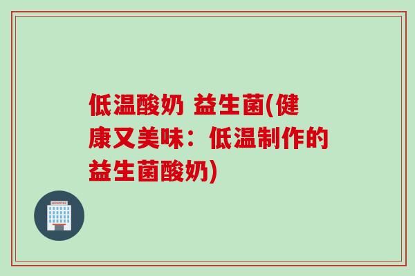 低温酸奶 益生菌(健康又美味:低温制作的益生菌酸奶) 低温酸奶 益生菌(健康又美味:低温制作的益生菌酸奶)