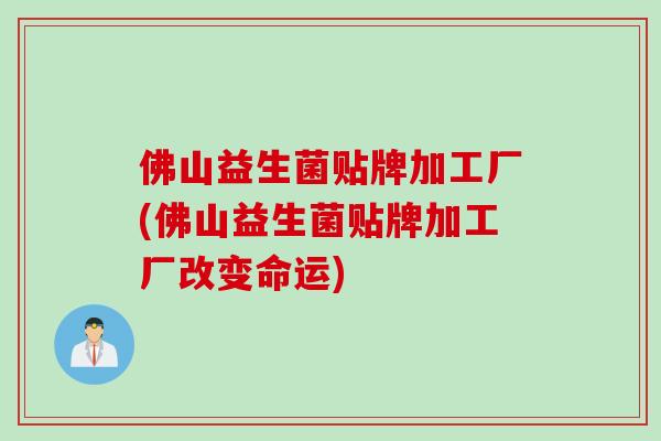 佛山益生菌贴牌加工厂(佛山益生菌贴牌加工厂改变命运)