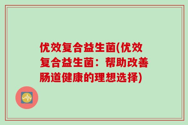 优效复合益生菌(优效复合益生菌:帮助改善肠道健康的理想选择) 优效复合益生菌(优效复合益生菌:帮助改善肠道健康的理想选择)
