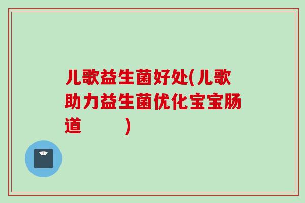 儿歌益生菌好处(儿歌助力益生菌优化宝宝肠道 ) 儿歌益生菌好处(儿歌助力益生菌优化宝宝肠道 )