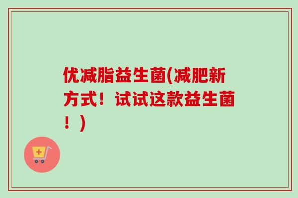 优减脂益生菌(新方式!试试这款益生菌!) 优减脂益生菌(新方式!试试这款益生菌!)