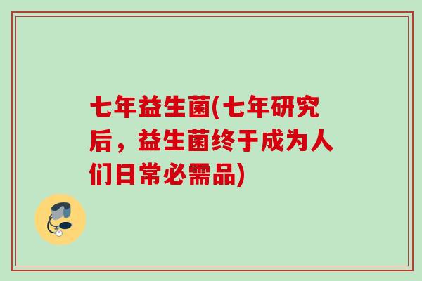 七年益生菌(七年研究后,益生菌终于成为人们日常必需品) 七年益生菌(七年研究后,益生菌终于成为人们日常必需品)