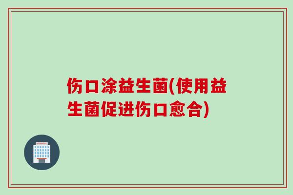 伤口涂益生菌(使用益生菌促进伤口愈合)