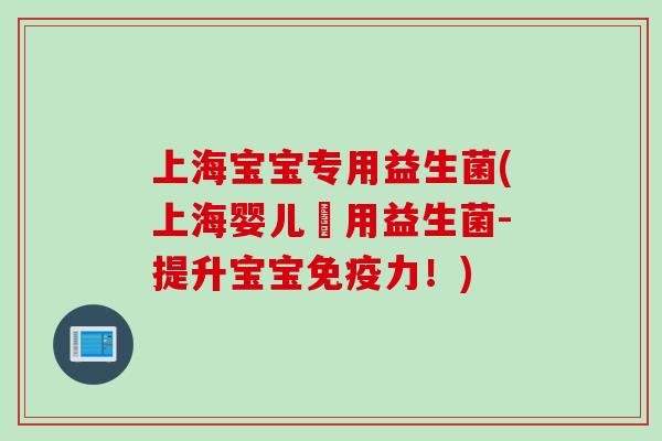 上海宝宝专用益生菌(上海婴儿專用益生菌-提升宝宝免疫力！)