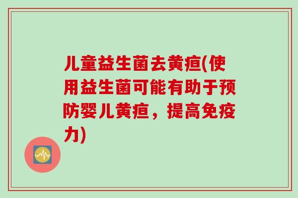 儿童益生菌去黄疸(使用益生菌可能有助于婴儿黄疸,提高力) 儿童益生菌去黄疸(使用益生菌可能有助于婴儿黄疸,提高力)