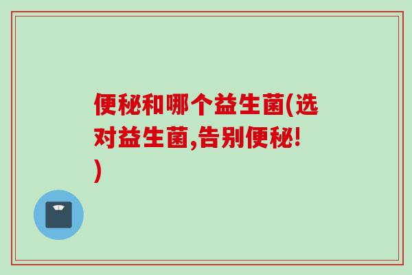 便秘和哪个益生菌(选对益生菌,告别便秘!)