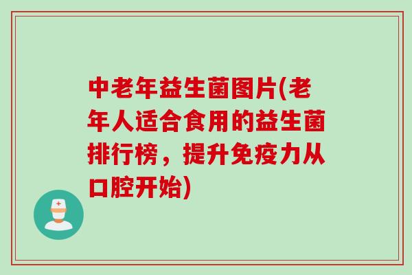 中老年益生菌图片(老年人适合食用的益生菌排行榜，提升免疫力从口腔开始)