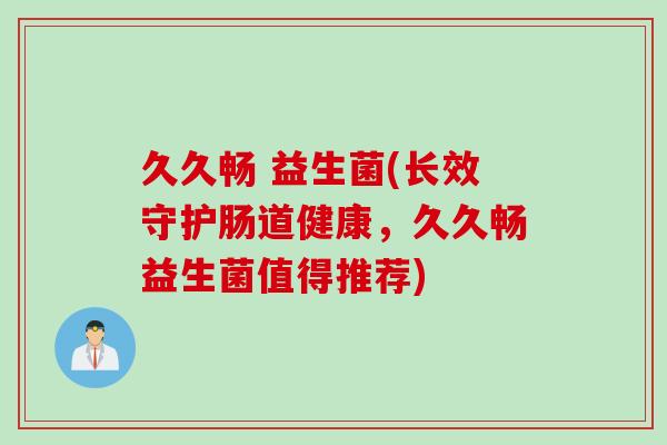 久久畅 益生菌(长效守护肠道健康，久久畅益生菌值得推荐)