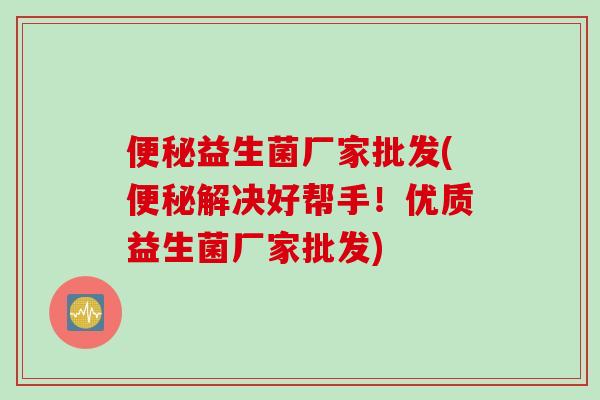 益生菌厂家批发(解决好帮手!优质益生菌厂家批发) 益生菌厂家批发(解决好帮手!优质益生菌厂家批发)