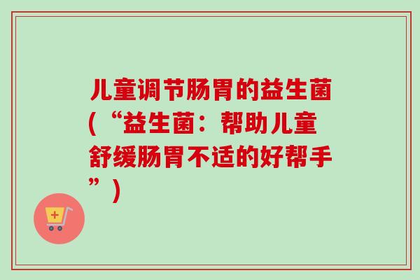 儿童调节肠胃的益生菌(“益生菌：帮助儿童舒缓肠胃不适的好帮手”)