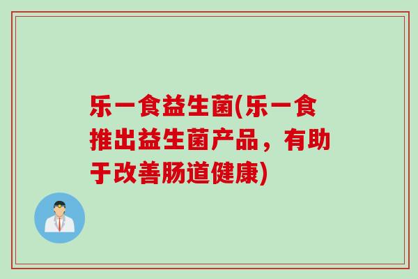 乐一食益生菌(乐一食推出益生菌产品,有助于改善肠道健康) 乐一食益生菌(乐一食推出益生菌产品,有助于改善肠道健康)