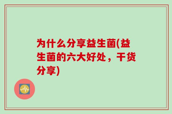 为什么分享益生菌(益生菌的六大好处,干货分享) 为什么分享益生菌(益生菌的六大好处,干货分享)