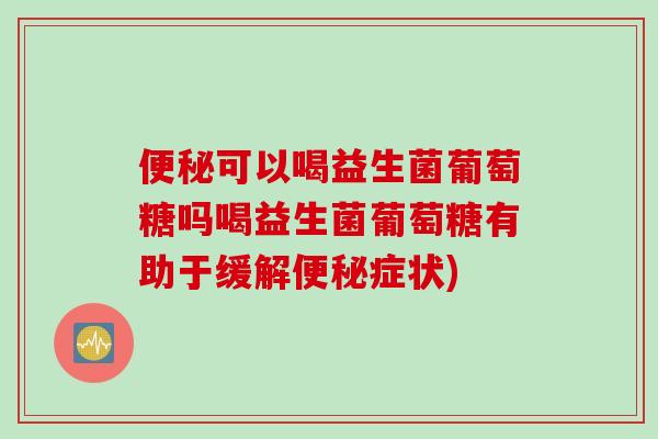可以喝益生菌葡萄糖吗喝益生菌葡萄糖有助于缓解症状) 可以喝益生菌葡萄糖吗喝益生菌葡萄糖有助于缓解症状)