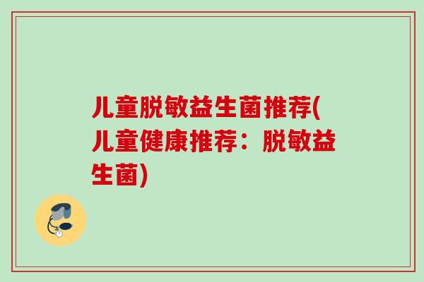 儿童脱敏益生菌推荐(儿童健康推荐：脱敏益生菌)