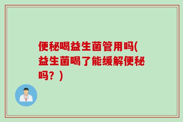 喝益生菌管用吗(益生菌喝了能缓解吗?) 喝益生菌管用吗(益生菌喝了能缓解吗?)