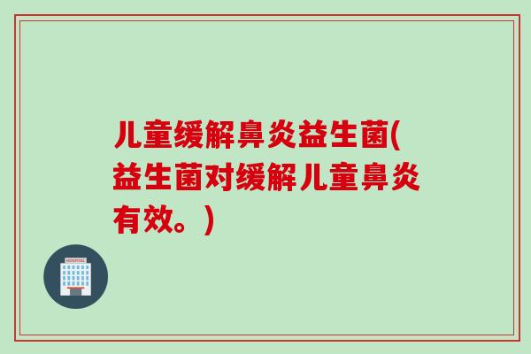 儿童缓解鼻炎益生菌(益生菌对缓解儿童鼻炎有效。)