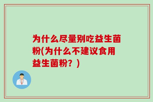 为什么尽量别吃益生菌粉(为什么不建议食用益生菌粉?) 为什么尽量别吃益生菌粉(为什么不建议食用益生菌粉?)