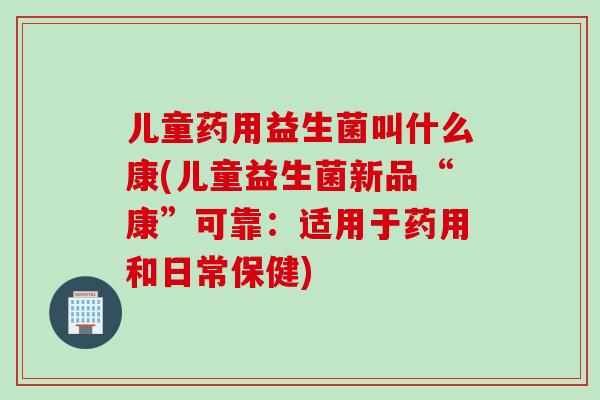 儿童药用益生菌叫什么康(儿童益生菌新品“康”可靠:适用于药用和日常保健) 儿童药用益生菌叫什么康(儿童益生菌新品“康”可靠:适用于药用和日常保健)