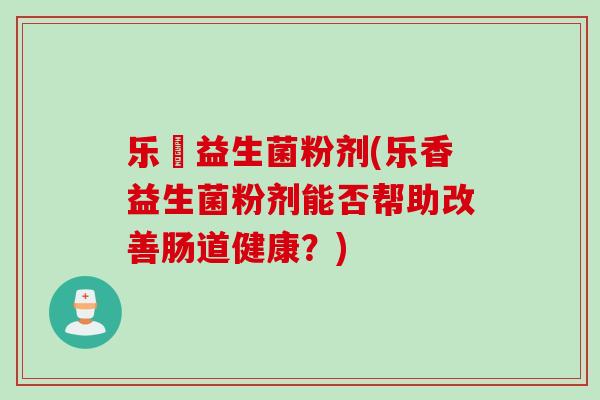 乐馼益生菌粉剂(乐香益生菌粉剂能否帮助改善肠道健康?) 乐馼益生菌粉剂(乐香益生菌粉剂能否帮助改善肠道健康?)