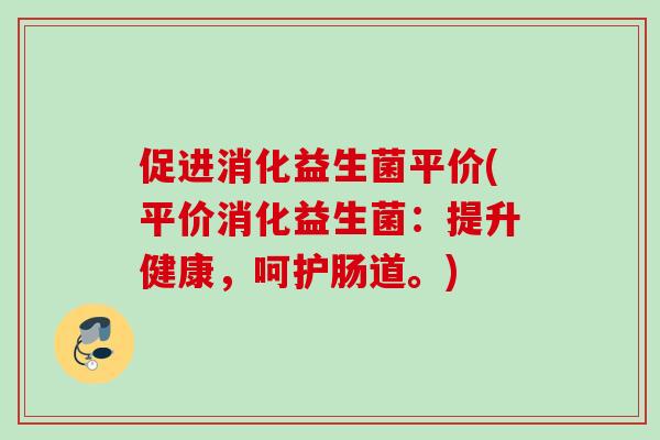 促进消化益生菌平价(平价消化益生菌：提升健康，呵护肠道。)