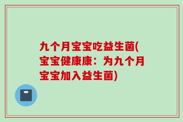 九个月宝宝吃益生菌(宝宝健康康:为九个月宝宝加入益生菌) 九个月宝宝吃益生菌(宝宝健康康:为九个月宝宝加入益生菌)