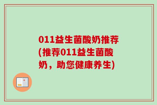 011益生菌酸奶推荐(推荐011益生菌酸奶,助您健康养生) 011益生菌酸奶推荐(推荐011益生菌酸奶,助您健康养生)