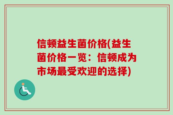 信顿益生菌价格(益生菌价格一览:信顿成为市场受欢迎的选择) 信顿益生菌价格(益生菌价格一览:信顿成为市场受欢迎的选择)