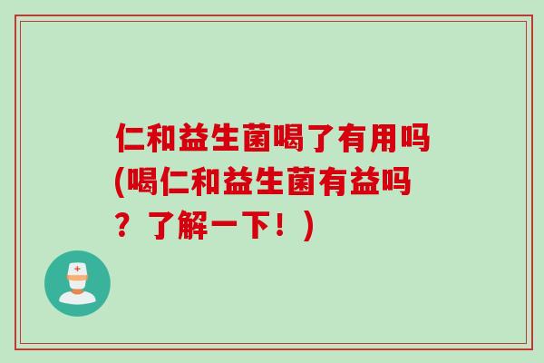 仁和益生菌喝了有用吗(喝仁和益生菌有益吗?了解一下!) 仁和益生菌喝了有用吗(喝仁和益生菌有益吗?了解一下!)