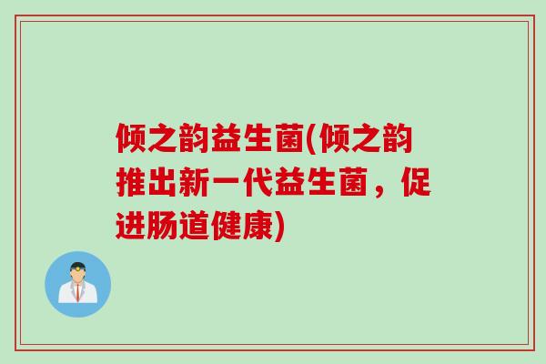 倾之韵益生菌(倾之韵推出新一代益生菌,促进肠道健康) 倾之韵益生菌(倾之韵推出新一代益生菌,促进肠道健康)