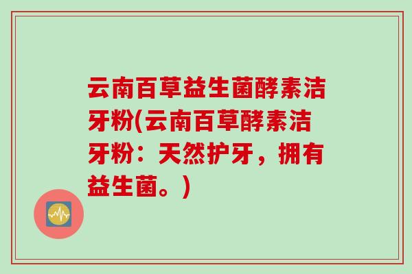 云南百草益生菌酵素洁牙粉(云南百草酵素洁牙粉:天然护牙,拥有益生菌。) 云南百草益生菌酵素洁牙粉(云南百草酵素洁牙粉:天然护牙,拥有益生菌。)