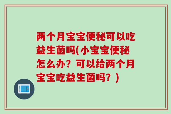 两个月宝宝便秘可以吃益生菌吗(小宝宝便秘怎么办？可以给两个月宝宝吃益生菌吗？)