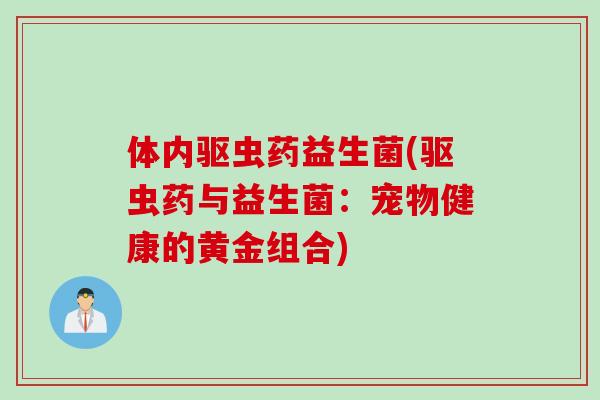 体内驱虫药益生菌(驱虫药与益生菌:宠物健康的黄金组合) 体内驱虫药益生菌(驱虫药与益生菌:宠物健康的黄金组合)
