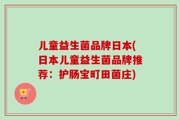 儿童益生菌品牌日本(日本儿童益生菌品牌推荐:护肠宝町田菌庄) 儿童益生菌品牌日本(日本儿童益生菌品牌推荐:护肠宝町田菌庄)
