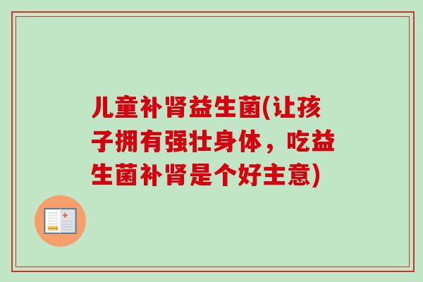 儿童补肾益生菌(让孩子拥有强壮身体，吃益生菌补肾是个好主意)