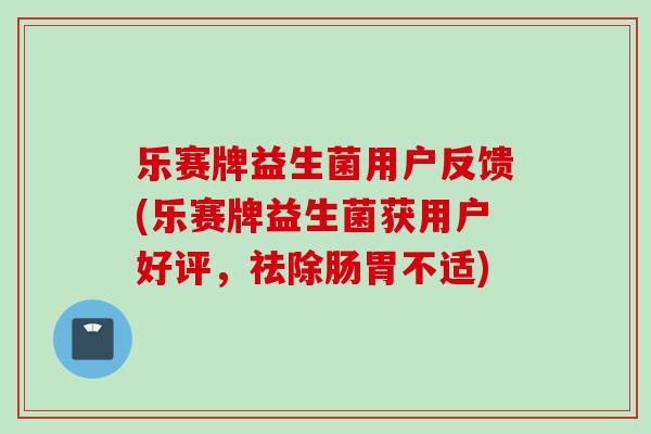 乐赛牌益生菌用户反馈(乐赛牌益生菌获用户好评，祛除肠胃不适)