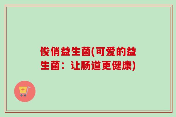 俊俏益生菌(可爱的益生菌:让肠道更健康) 俊俏益生菌(可爱的益生菌:让肠道更健康)