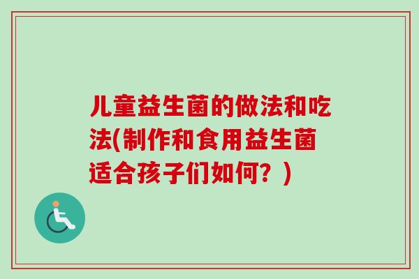 儿童益生菌的做法和吃法(制作和食用益生菌适合孩子们如何？)