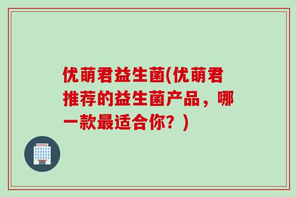 优萌君益生菌(优萌君推荐的益生菌产品,哪一款适合你?) 优萌君益生菌(优萌君推荐的益生菌产品,哪一款适合你?)