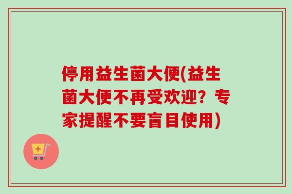 停用益生菌大便(益生菌大便不再受欢迎?专家提醒不要盲目使用) 停用益生菌大便(益生菌大便不再受欢迎?专家提醒不要盲目使用)