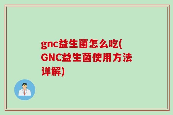 gnc益生菌怎么吃(GNC益生菌使用方法详解)