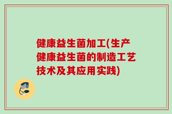 健康益生菌加工(生产健康益生菌的制造工艺技术及其应用实践) 健康益生菌加工(生产健康益生菌的制造工艺技术及其应用实践)