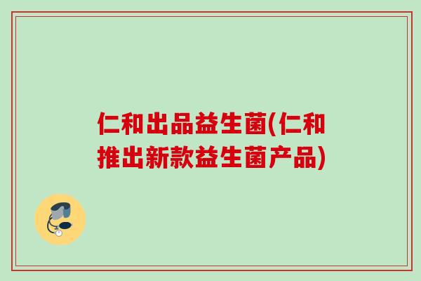 仁和出品益生菌(仁和推出新款益生菌产品)