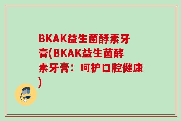 BKAK益生菌酵素牙膏(BKAK益生菌酵素牙膏:呵护口腔健康) BKAK益生菌酵素牙膏(BKAK益生菌酵素牙膏:呵护口腔健康)