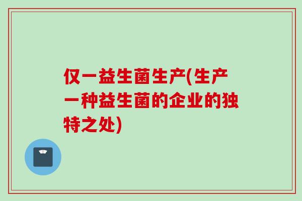 仅一益生菌生产(生产一种益生菌的企业的独特之处) 仅一益生菌生产(生产一种益生菌的企业的独特之处)