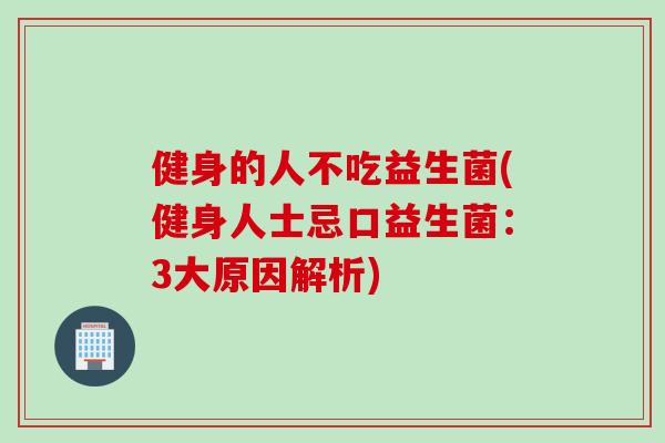 健身的人不吃益生菌(健身人士忌口益生菌：3大原因解析)